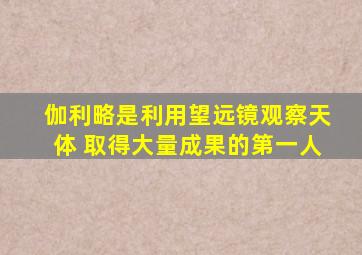 伽利略是利用望远镜观察天体 取得大量成果的第一人